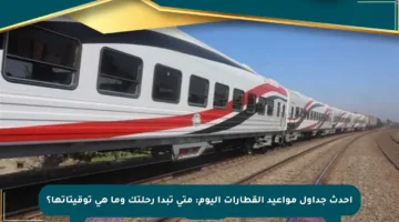أحدث جداول مواعيد القطارات اليوم: متى تبدأ رحلتك وما هي توقيتاتها؟